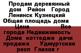 Продам деревянный дом › Район ­ Город Ленинск-Кузнецкий › Общая площадь дома ­ 64 › Цена ­ 1 100 000 - Все города Недвижимость » Дома, коттеджи, дачи продажа   . Удмуртская респ.,Глазов г.